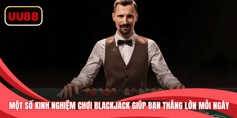 Một số kinh nghiệm chơi Blackjack giúp bạn thắng lớn mỗi ngày